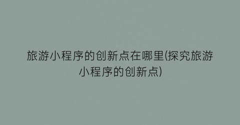 旅游小程序的创新点在哪里(探究旅游小程序的创新点)