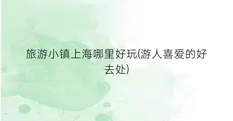 旅游小镇上海哪里好玩(游人喜爱的好去处)