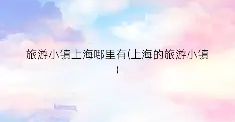 旅游小镇上海哪里有(上海的旅游小镇)
