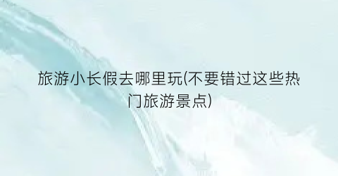 旅游小长假去哪里玩(不要错过这些热门旅游景点)