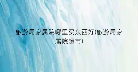 旅游局家属院哪里买东西好(旅游局家属院超市)