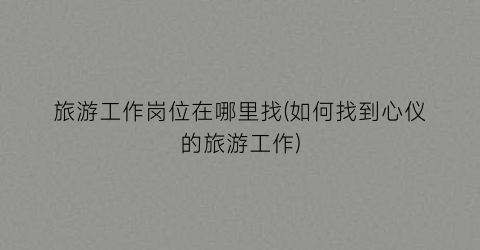 旅游工作岗位在哪里找(如何找到心仪的旅游工作)