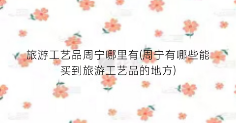旅游工艺品周宁哪里有(周宁有哪些能买到旅游工艺品的地方)