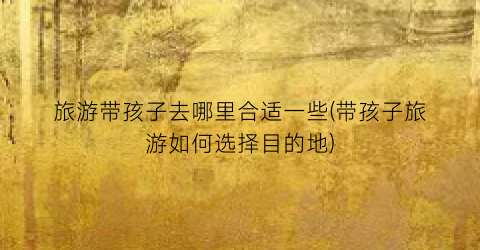旅游带孩子去哪里合适一些(带孩子旅游如何选择目的地)