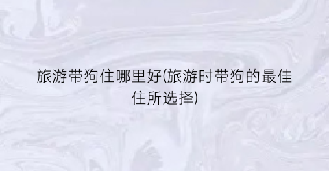 旅游带狗住哪里好(旅游时带狗的最佳住所选择)