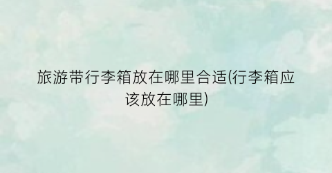 旅游带行李箱放在哪里合适(行李箱应该放在哪里)