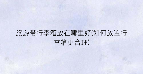 旅游带行李箱放在哪里好(如何放置行李箱更合理)
