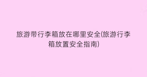 旅游带行李箱放在哪里安全(旅游行李箱放置安全指南)