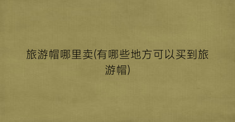 旅游帽哪里卖(有哪些地方可以买到旅游帽)