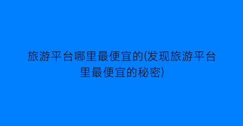 旅游平台哪里最便宜的(发现旅游平台里最便宜的秘密)