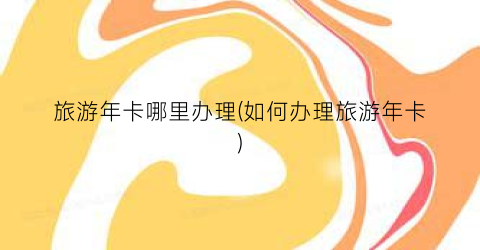 旅游年卡哪里办理(如何办理旅游年卡)