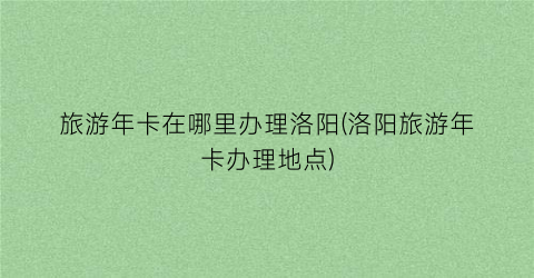 旅游年卡在哪里办理洛阳(洛阳旅游年卡办理地点)