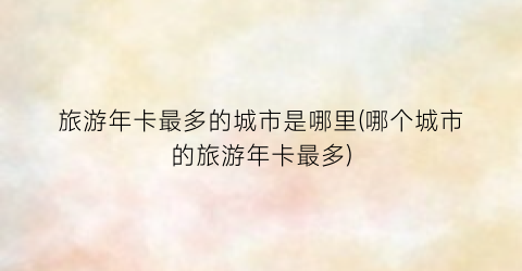 旅游年卡最多的城市是哪里(哪个城市的旅游年卡最多)