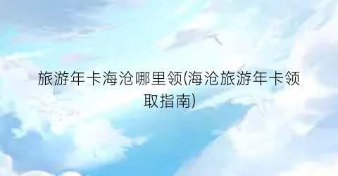 旅游年卡海沧哪里领(海沧旅游年卡领取指南)