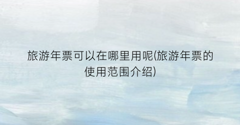 旅游年票可以在哪里用呢(旅游年票的使用范围介绍)
