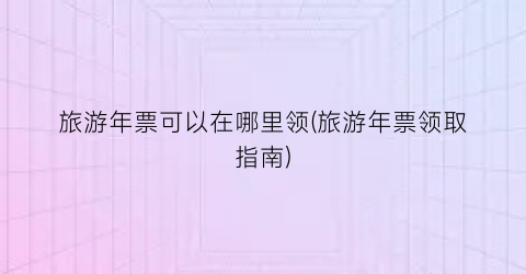 旅游年票可以在哪里领(旅游年票领取指南)
