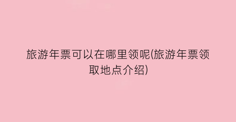 旅游年票可以在哪里领呢(旅游年票领取地点介绍)