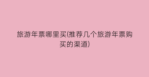 旅游年票哪里买(推荐几个旅游年票购买的渠道)