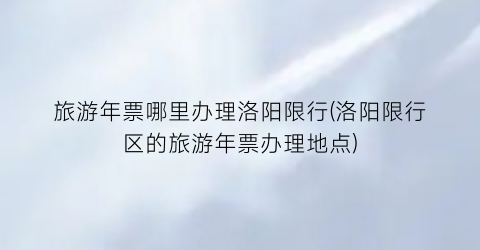 旅游年票哪里办理洛阳限行(洛阳限行区的旅游年票办理地点)