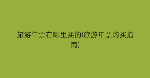 旅游年票在哪里买的(旅游年票购买指南)