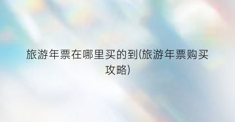 旅游年票在哪里买的到(旅游年票购买攻略)