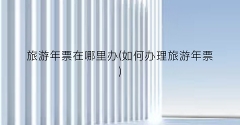 旅游年票在哪里办(如何办理旅游年票)