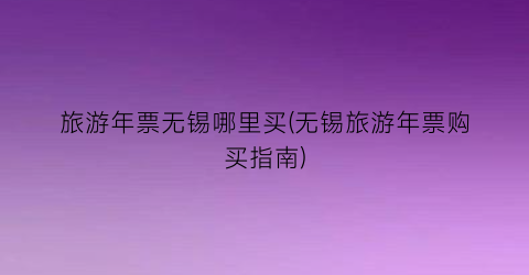 旅游年票无锡哪里买(无锡旅游年票购买指南)