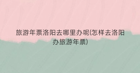 旅游年票洛阳去哪里办呢(怎样去洛阳办旅游年票)
