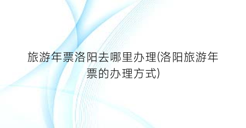 旅游年票洛阳去哪里办理(洛阳旅游年票的办理方式)