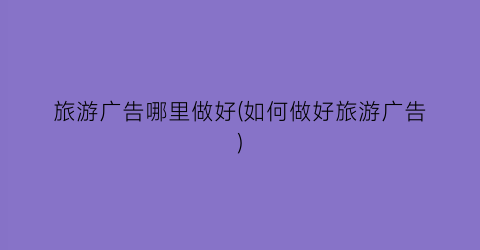 旅游广告哪里做好(如何做好旅游广告)