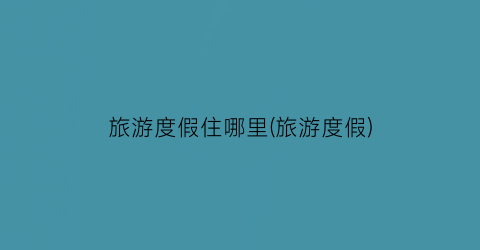 旅游度假住哪里(旅游度假)