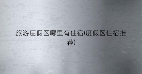旅游度假区哪里有住宿(度假区住宿推荐)