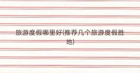 旅游度假哪里好(推荐几个旅游度假胜地)