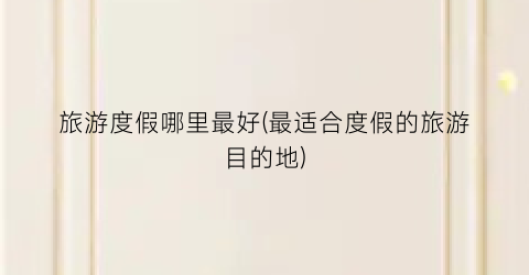 旅游度假哪里最好(最适合度假的旅游目的地)