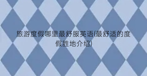 旅游度假哪里最舒服英语(最舒适的度假胜地介绍)