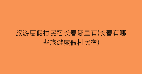 旅游度假村民宿长春哪里有(长春有哪些旅游度假村民宿)