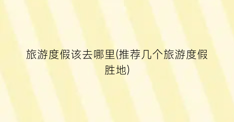 旅游度假该去哪里(推荐几个旅游度假胜地)