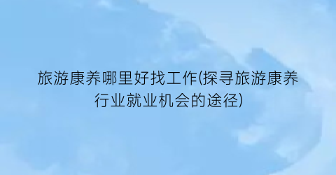 旅游康养哪里好找工作(探寻旅游康养行业就业机会的途径)