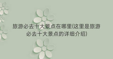 旅游必去十大景点在哪里(这里是旅游必去十大景点的详细介绍)
