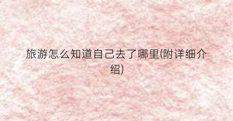 旅游怎么知道自己去了哪里(附详细介绍)