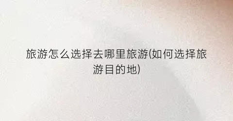 旅游怎么选择去哪里旅游(如何选择旅游目的地)
