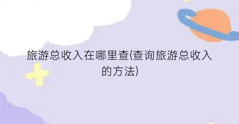 旅游总收入在哪里查(查询旅游总收入的方法)