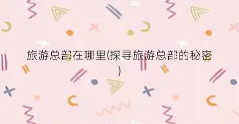 旅游总部在哪里(探寻旅游总部的秘密)