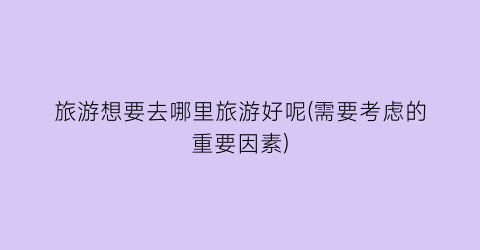 旅游想要去哪里旅游好呢(需要考虑的重要因素)