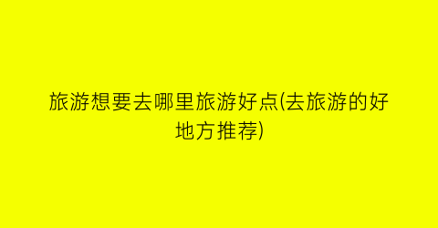 旅游想要去哪里旅游好点(去旅游的好地方推荐)