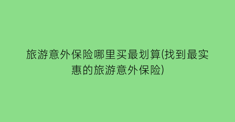 旅游意外保险哪里买最划算(找到最实惠的旅游意外保险)