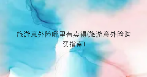 旅游意外险哪里有卖得(旅游意外险购买指南)