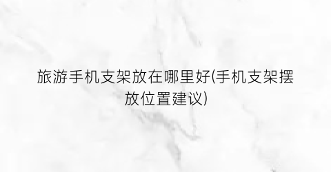 旅游手机支架放在哪里好(手机支架摆放位置建议)