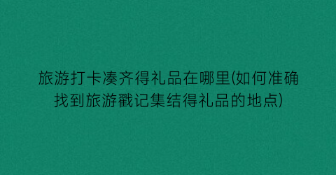 旅游打卡凑齐得礼品在哪里(如何准确找到旅游戳记集结得礼品的地点)