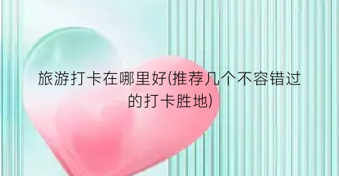 旅游打卡在哪里好(推荐几个不容错过的打卡胜地)